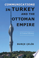 Communications in Turkey and the Ottoman Empire a critical history / Burçe Çelik.