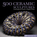 500 ceramic sculptures : contemporary practice, singular works ; / [senior editor, Suzanne J. E. Tourtillott ; editor, Julie Hale].