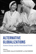 Alternative globalizations : Eastern Europe and the postcolonial world / edited by James Mark, Artemy M. Kalinovsky, and Steffi Marung.