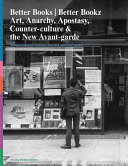 Better books/better bookz : art, anarchy, apostasy, counter-culture & the new avant-garde / edited by Rozemin Keshvani, Axel Heil, and Peter Weibel ; with essays by Rozemin Keshvani and Barry Miles ; and contributions from Philip Cohen [and nine others].