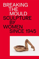Breaking the mould : sculpture by women since 1945 / edited by Natalie Rudd.