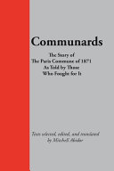 Communards : the story of the Paris Commune of 1871, as told by those who fought for it / texts selected, edited and translated by Mitchell Abidor.