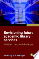 Envisioning future academic library services : initiatives, ideas and challenges / edited by Sue McKnight.