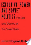 Executive power and Soviet politics : the rise and decline of the Soviet state / edited by Eugene Huskey.