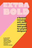 Extra bold : a feminist, inclusive, anti-racist, non-binary field guide for graphic designers / Ellen Lupton, Farah Kafei, Jennifer Tobias, Josh A. Halstead, Kaleena Sales, Leslie Xia, Valentina Vergara.