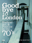 Goodbye to London : radical art and politics in the seventies / [edited by Astrid Proll ; texts by Sacha Craddock ... et al. ; graphic designs by Walter Schönauer].