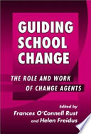 Guiding school change : the role and work of change agents / Frances O'Connell Rust, Helen Freidus, editors.