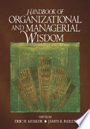 Handbook of organizational and managerial wisdom / edited by Eric H. Kessler, James R. Bailey ; foreword by Karl E. Weick.