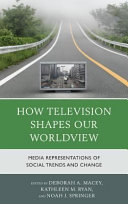 How television shapes our worldview : media representations of social trends and change / edited by Deborah A. Macey, Kathleen M. Ryan, and Noah J. Springer.