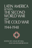 Latin America between the Second World War and the Cold War, 1944-1948 / edited by Leslie Bethell and Ian Roxborough.