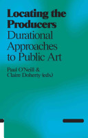 Locating the producers : durational approaches to public art / Paul O'Neill & Claire Doherty (eds.) ; with contributions by Paul O'Neill ... [et al.].