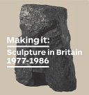 Making it : sculpture in Britain, 1977-1986 / text by Jon Wood.