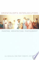 Orientalism's interlocutors painting, architecture, photography / edited by Jill Beaulieu and Mary Roberts.
