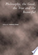 Philosophy, the good, the true and the beautiful / edited by Anthony O'Hear.