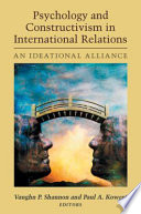 Psychology and constructivism in international relations : an ideational alliance / edited by Vaughn P. Shannon and Paul A. Kowert.