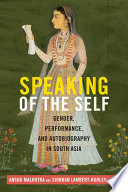 Speaking of the self : gender, performance, and autobiography in South Asia / Anshu Malhotra and Siobhan Lambert-Hurley, editors.