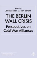 The Berlin Wall crisis : perspectives on Cold War alliances / edited by John P. S. Gearson and Kori Schake.