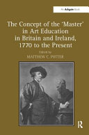 The concept of the 'master' in art education in Britain and Ireland, 1770 to the present / edited by Matthew C. Potter.