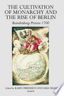 The cultivation of monarchy and the rise of Berlin : Brandenburg-Prussia, 1700 / edited by Karin Friedrich and Sara Smart.
