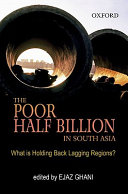 The poor half billion in South Asia : what is holding back lagging regions? / edited by Ejaz Ghani.