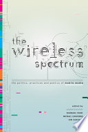 The wireless spectrum : the politics, practices, and poetics of mobile media / edited by Barbara Crow, Michael Longford, and Kim Sawchuk.