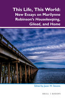 This life, this world : new essays on Marilynne Robinson's Housekeeping, Gilead and Home / edited by Jason W. Stevens.