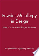 Using powder metallurgy in design : wear, corrosion, and fatigue resistance / organized by the Tribology Group of the Institution of Mechanical Engineers, co-organized by The European Powder Metallurgy Association, The Institute of Corrosion.