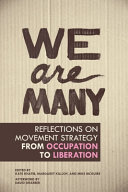 We are many : reflections on movement strategy from occupation to liberation / edited by Kate Khatib, Margaret Killjoy, and Mike McGuire ; [afterword by David Graeber].