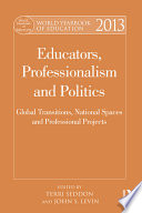 World yearbook of education 2013 : educators, professionalism and politics : global transitions, national spaces and professional projects / edited by Terri Seddon, John Levin