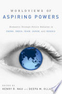 Worldviews of aspiring powers domestic foreign policy debates in China, India, Iran, Japan, and Russia / edited by Henry R. Nau and Deepa M. Ollapally.