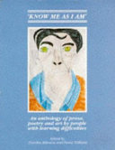 'Know me as I am' : an anthology of prose, poetry and art by people with learning difficulties / edited by Dorothy Atkinson and Fiona Williams.