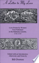A Letter to my love : love poems by women first published in the Barbados gazette, 1731-1737 / edited with an introduction, afterword, and notes by Bill Overton.