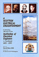 A Scottish electrical enlightenment : celebrating 100 years of the Institution of Electrical Engineers in Scotland, 1899-1999 / edited by David Dick ; foreword by H.W. Whittington.