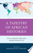 A tapestry of African histories with longer times and wider geopolitics / edited by Nicholas K. Githuku.