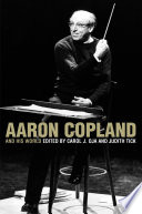 Aaron Copland and His World / Judith Tick, Carol J. Oja.