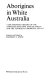 Aborigines in white Australia : a documentary history of the attitudes affecting official policy and the Australian aborigine, 1697-1973 / selected and edited by Sharman N. Stone.