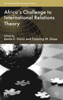 Africa's challenge to international relations theory / edited by Kevin C. Dunn, Associate Professor, Hobart and William Smith Colleges, USA and Timothy M. Shaw, Visiting Professor, University of Massachusetts Boston, USA, and Emeritus Professor, University of London, UK.