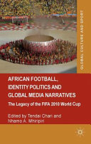 African football, identity politics, and global media narratives: the legacy of the FIFA 2010 World Cup / edited by Tendai Chari, University of Venda, South Africa, Nhamo A. Mhiripiri, Midlands State University, Zimbabwe.