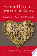 At the heart of work and family : engaging the ideas of Arlie Hochschild / edited by Anita Ilta Garey, Karen V. Hansen ; foreword by Barbara Ehrenreich.