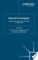 Beyond sovereignty Britain, empire and transnationalism, c. 1860-1950 / edited by Kevin Grant, Philippa Levine and Frank Trentmann.