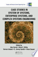 Case studies in system of systems, enterprise systems, and complex systems engineering / edited by Alex Gorod, Brian E. White, Vernon Ireland, S. Jimmy Gandhi, Brian Sauser.