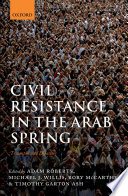 Civil resistance in the Arab Spring : triumphs and disasters / edited by Adam Roberts, Michael J. Willis, Rory McCarthy, Timothy Garton Ash.