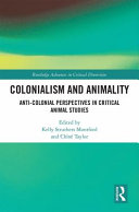 Colonialism and animality : anti-colonial perspectives in critical animal studies / edited by Kelly Struthers Montford and Chloë Taylor.