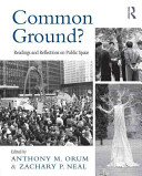 Common ground? : readings and reflections on public space / [edited by] Anthony M. Orum, Zachary P. Neal.