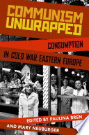 Communism unwrapped consumption in Cold War Eastern Europe / edited by Paulina Bren and Mary Neuburger.