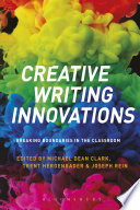 Creative writing innovations : breaking boundaries in the classroom / edited by Michael Dean Clark, Trent Hergenrader, and Joseph Rein.