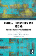 Critical humanities and ageing : forging interdisciplinary dialogues / edited by Marlene Goldman, Kate de Medeiros, and Thomas Cole.