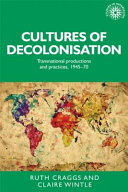 Cultures of decolonisation : transnational productions and practices, 1945-70 / edited by Ruth Craggs and Claire Wintle.