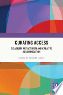 Curating access disability art activism and creative accommodation / edited by Amanda Cachia.