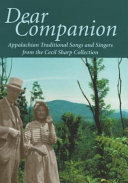 Dear companion : Appalachian traditional songs and singers from the Cecil Sharp Collection / compiled and edited by Mike Yates, Elaine Bradtke, and Malcolm Taylor ; preface by Shirley Collins ; editorial assistance by David Atkinson.